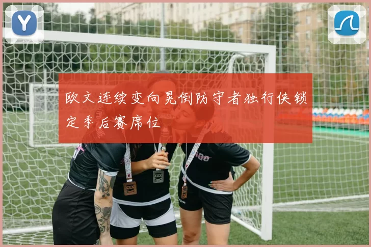 欧文连续变向晃倒防守者独行侠锁定季后赛席位