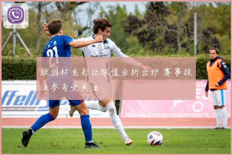 欧洲杯竞彩让球值分析出炉 赛事投注参考受关注