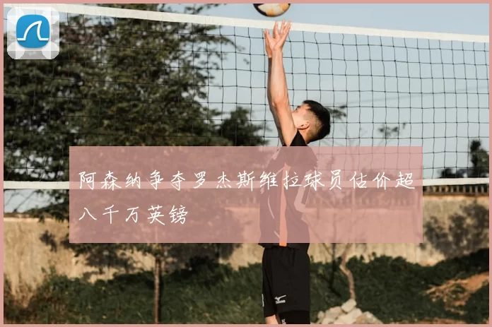 阿森纳争夺罗杰斯维拉球员估价超八千万英镑