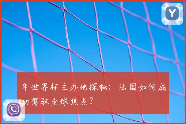 年世界杯主办地探秘:法国如何成功驾驭全球焦点?
