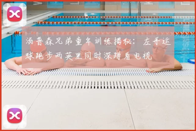 汤普森兄弟童年训练揭秘:左手运球跑步两英里同时深蹲看电视