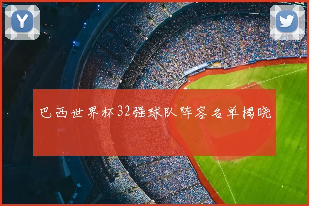 巴西世界杯32强球队阵容名单揭晓