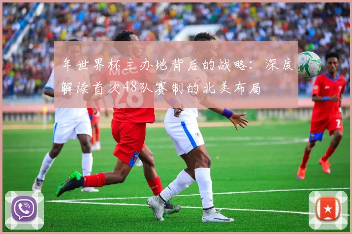 年世界杯主办地背后的战略:深度解读首次48队赛制的北美布局