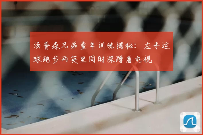 汤普森兄弟童年训练揭秘：左手运球跑步两英里同时深蹲看电视