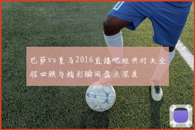 巴萨vs皇马2016直播吧经典对决全程回顾与精彩瞬间盘点深度