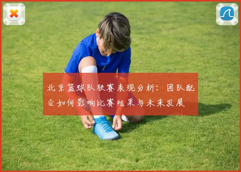 北京篮球队联赛表现分析：团队配合如何影响比赛结果与未来发展