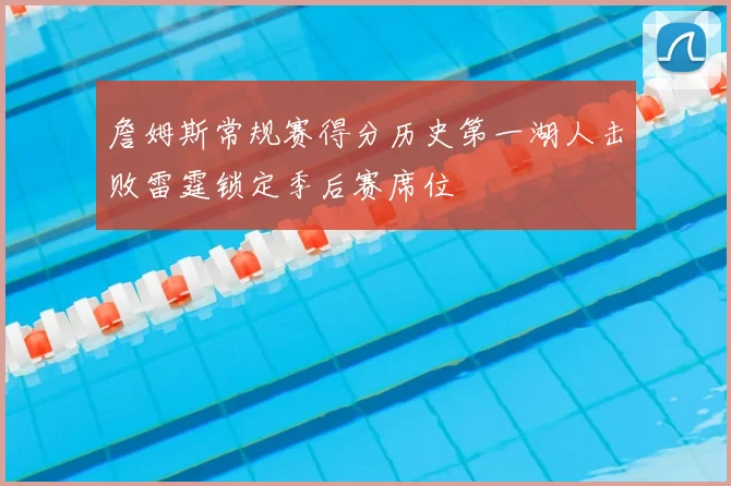 詹姆斯常规赛得分历史第一湖人击败雷霆锁定季后赛席位