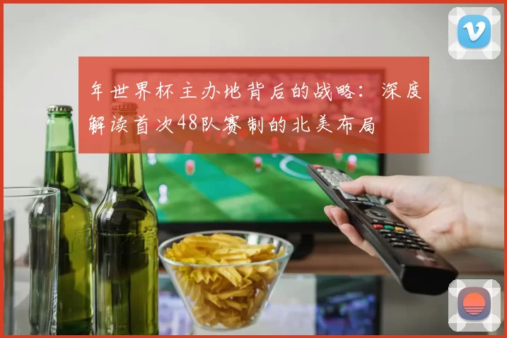 年世界杯主办地背后的战略:深度解读首次48队赛制的北美布局
