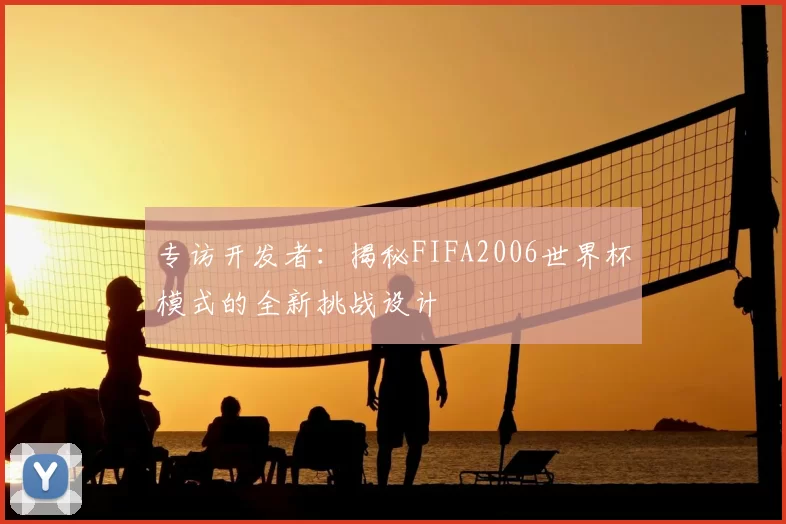 专访开发者:揭秘FIFA2006世界杯模式的全新挑战设计