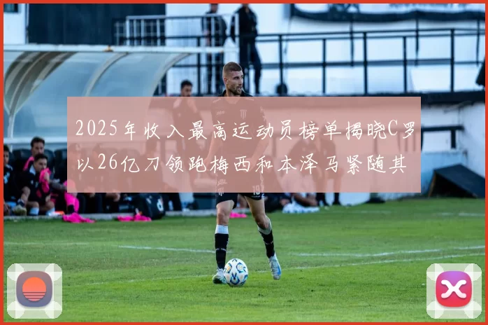 2025年收入最高运动员榜单揭晓C罗以26亿刀领跑梅西和本泽马紧随其后