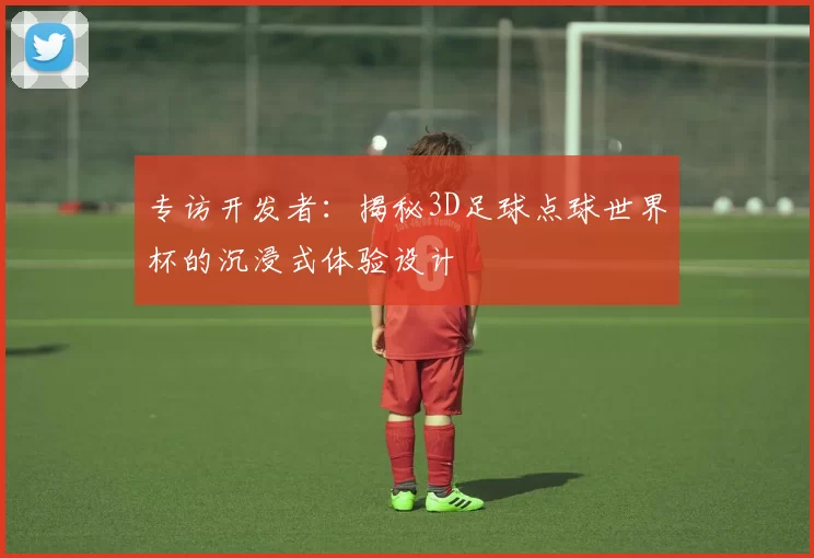 专访开发者：揭秘3D足球点球世界杯的沉浸式体验设计