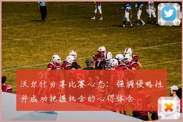 沃尔什分享比赛心态：强调侵略性并成功把握机会的心得体会