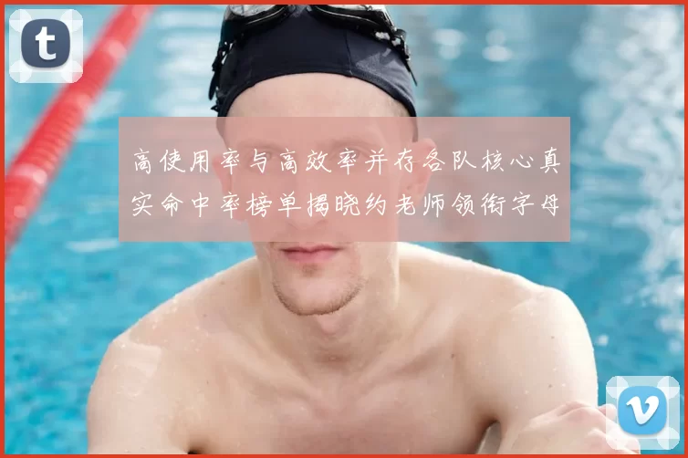 高使用率与高效率并存各队核心真实命中率榜单揭晓约老师领衔字母紧随其后