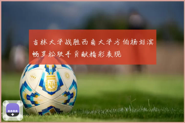 吉林大学战胜西南大学方伯杨刘滨畅罗松联手贡献精彩表现