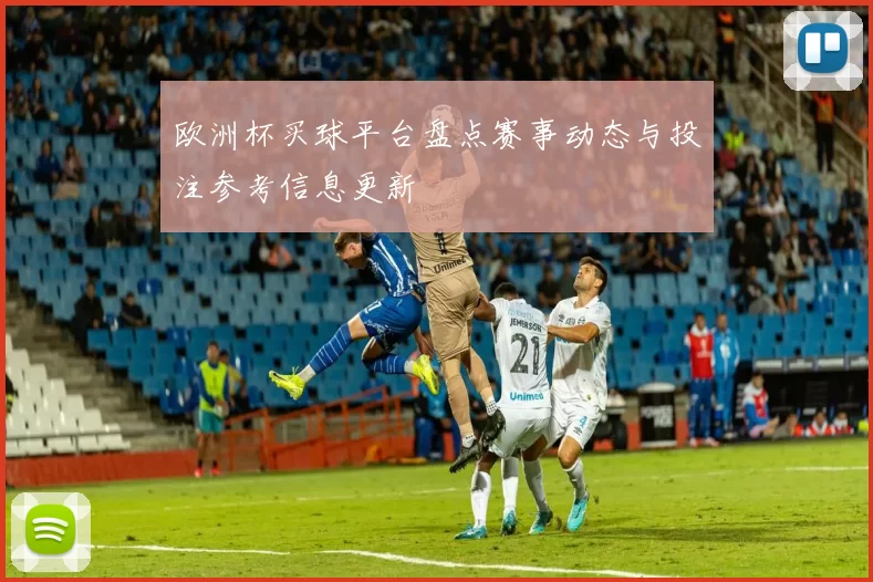 欧洲杯买球平台盘点赛事动态与投注参考信息更新