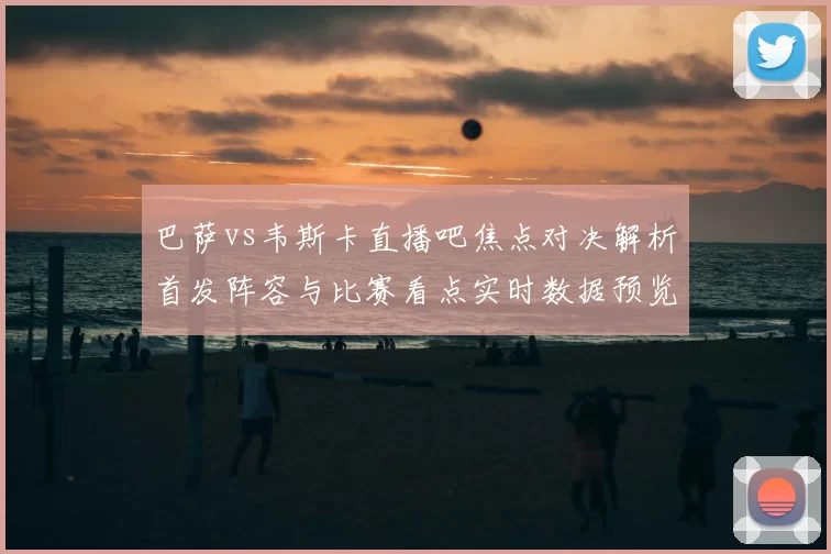 巴萨vs韦斯卡直播吧焦点对决解析首发阵容与比赛看点实时数据预览
