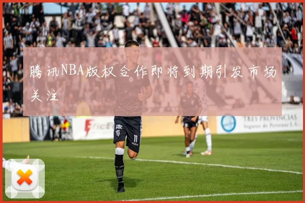 腾讯NBA版权合作即将到期引发市场关注