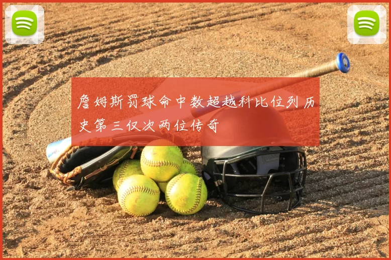 詹姆斯罚球命中数超越科比位列历史第三仅次两位传奇