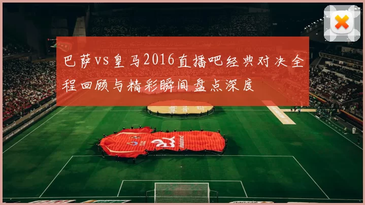巴萨vs皇马2016直播吧经典对决全程回顾与精彩瞬间盘点深度