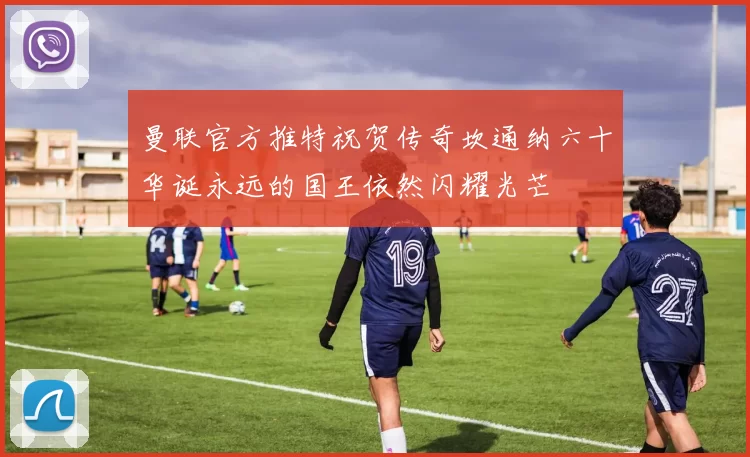 曼联官方推特祝贺传奇坎通纳六十华诞永远的国王依然闪耀光芒