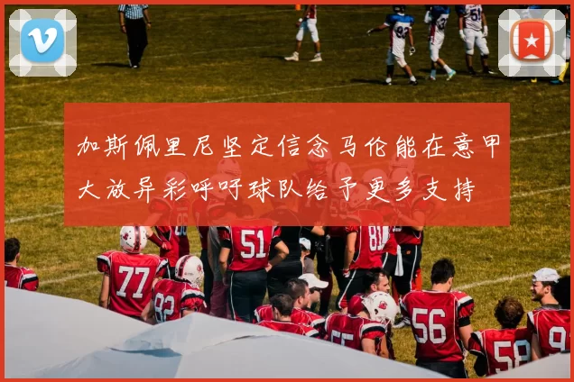 加斯佩里尼坚定信念马伦能在意甲大放异彩呼吁球队给予更多支持