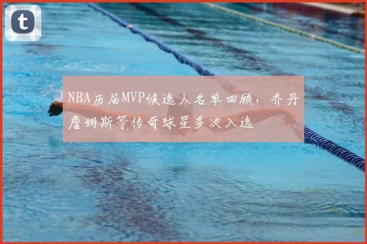 NBA历届MVP候选人名单回顾，乔丹詹姆斯等传奇球星多次入选