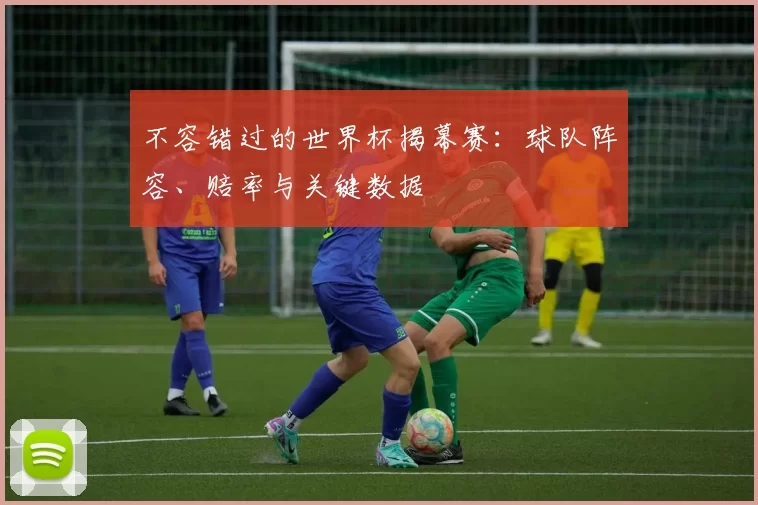 不容错过的世界杯揭幕赛:球队阵容、赔率与关键数据