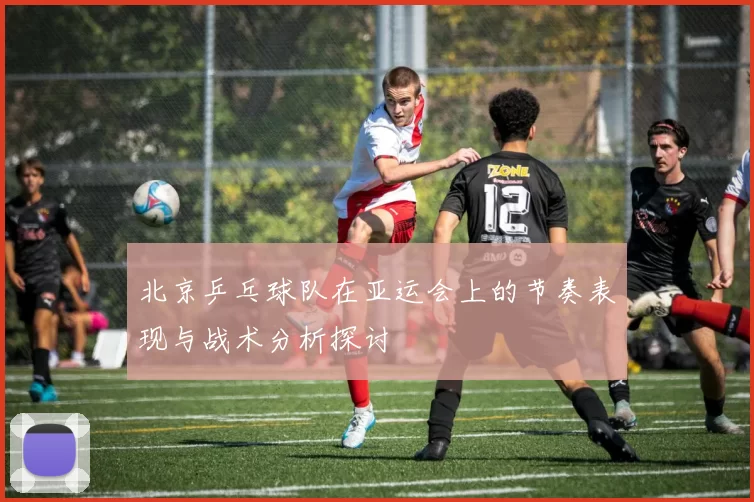 北京乒乓球队在亚运会上的节奏表现与战术分析探讨