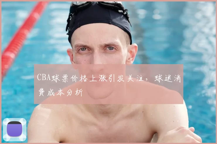 CBA球票价格上涨引发关注，球迷消费成本分析