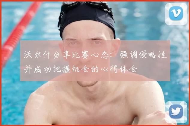 沃尔什分享比赛心态：强调侵略性并成功把握机会的心得体会