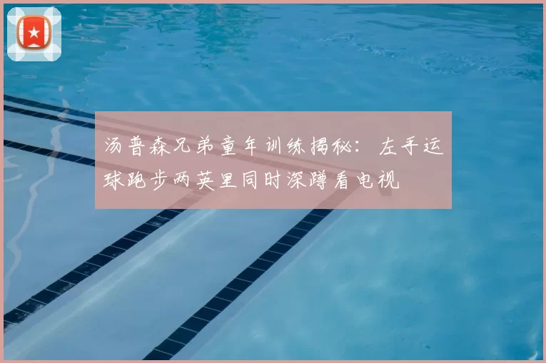 汤普森兄弟童年训练揭秘：左手运球跑步两英里同时深蹲看电视