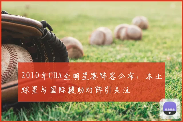 2010年CBA全明星赛阵容公布,本土球星与国际援助对阵引关注