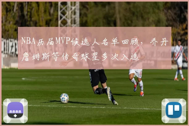 NBA历届MVP候选人名单回顾，乔丹詹姆斯等传奇球星多次入选