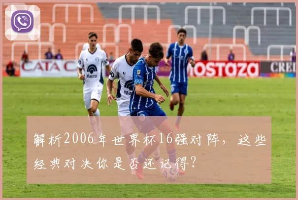 解析2006年世界杯16强对阵,这些经典对决你是否还记得?