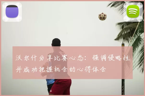沃尔什分享比赛心态:强调侵略性并成功把握机会的心得体会