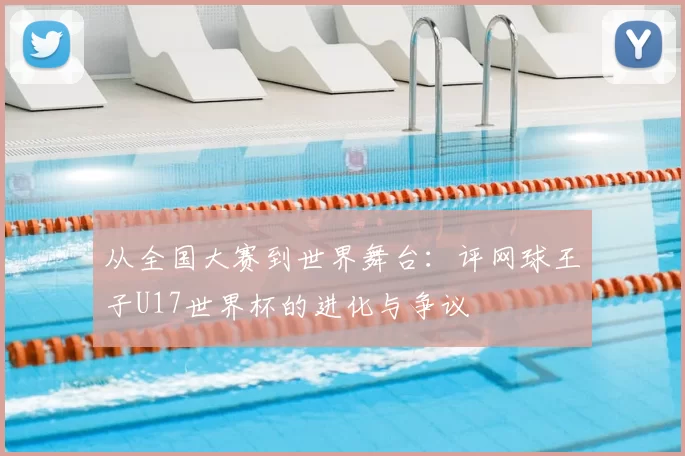 从全国大赛到世界舞台：评网球王子U17世界杯的进化与争议