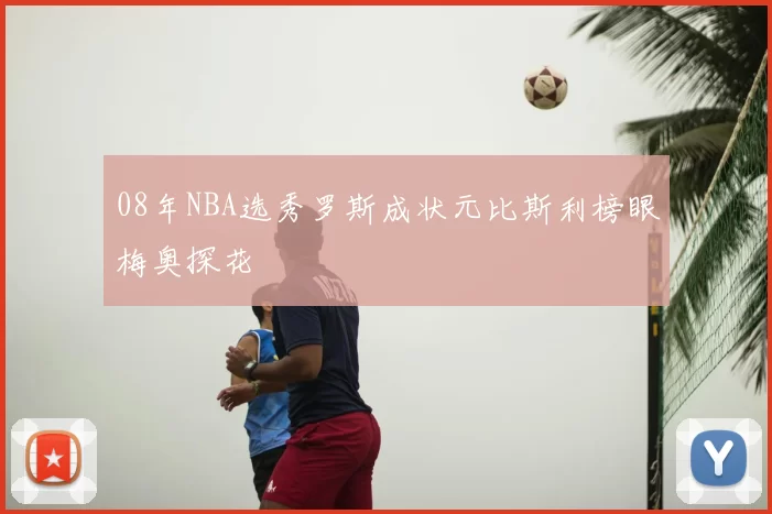 08年NBA选秀罗斯成状元比斯利榜眼梅奥探花