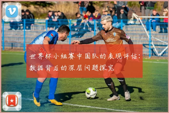 世界杯小组赛中国队的表现评估：数据背后的深层问题探究