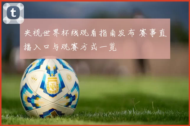 央视世界杯线观看指南发布 赛事直播入口与观赛方式一览