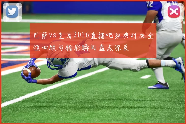 巴萨vs皇马2016直播吧经典对决全程回顾与精彩瞬间盘点深度