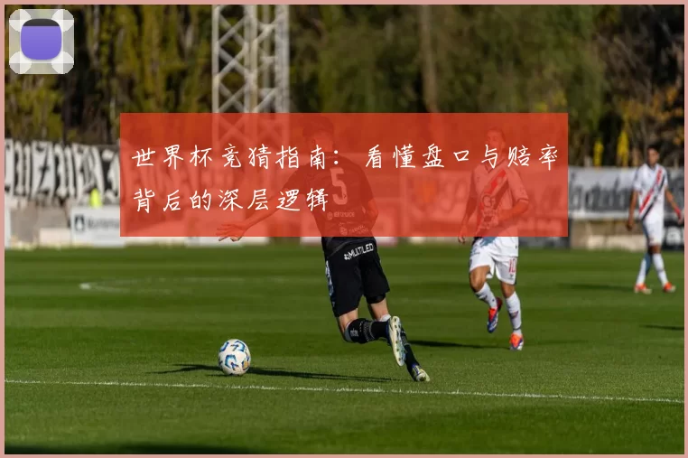 世界杯竞猜指南：看懂盘口与赔率背后的深层逻辑