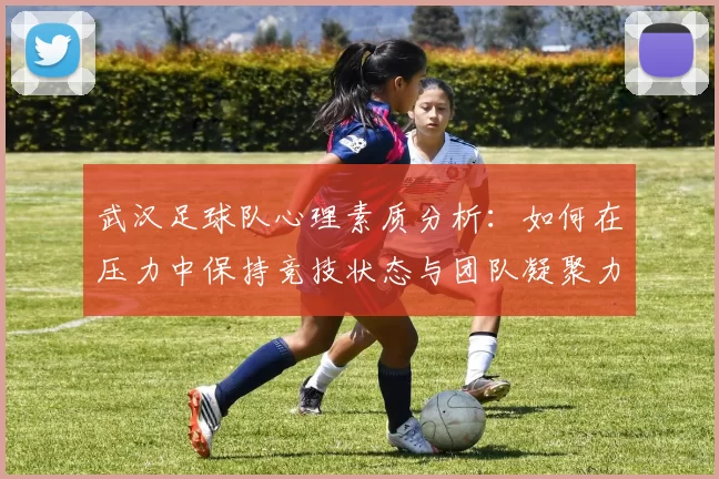 武汉足球队心理素质分析:如何在压力中保持竞技状态与团队凝聚力