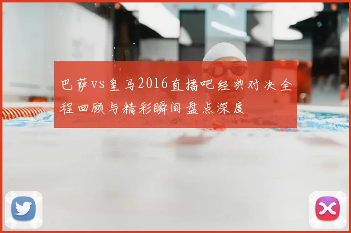 巴萨vs皇马2016直播吧经典对决全程回顾与精彩瞬间盘点深度