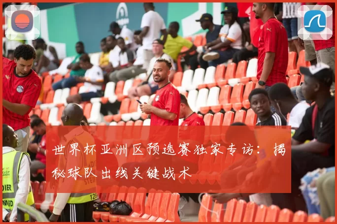 世界杯亚洲区预选赛独家专访：揭秘球队出线关键战术