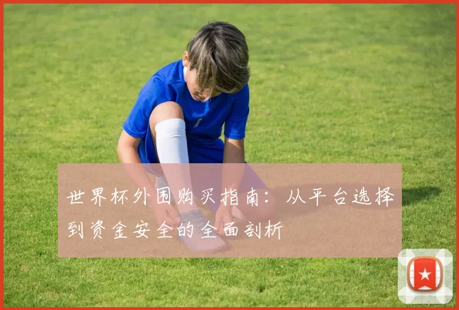 世界杯外围购买指南:从平台选择到资金安全的全面剖析