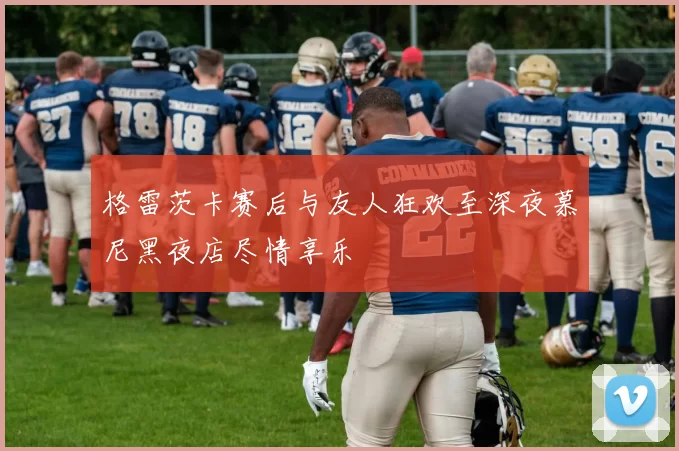 格雷茨卡赛后与友人狂欢至深夜慕尼黑夜店尽情享乐