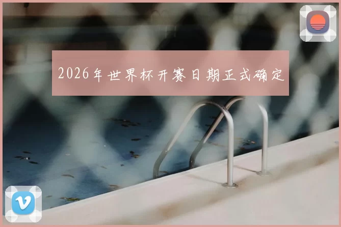 2026年世界杯开赛日期正式确定