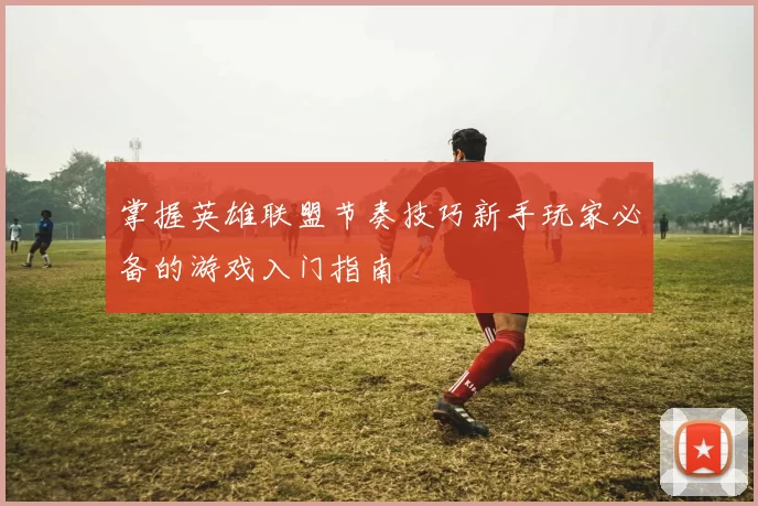 掌握英雄联盟节奏技巧新手玩家必备的游戏入门指南