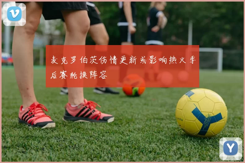 麦克罗伯茨伤情更新或影响热火季后赛轮换阵容