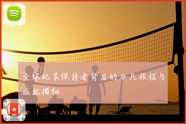全球纪录保持者背后的非凡旅程与成就揭秘